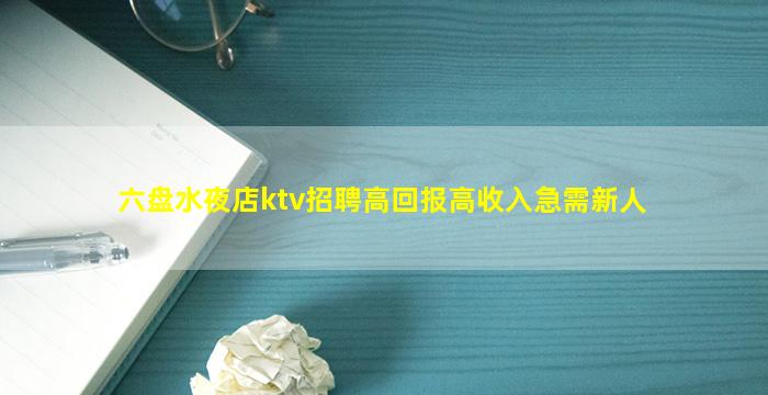 六盘水夜店ktv招聘高回报高收入急需新人