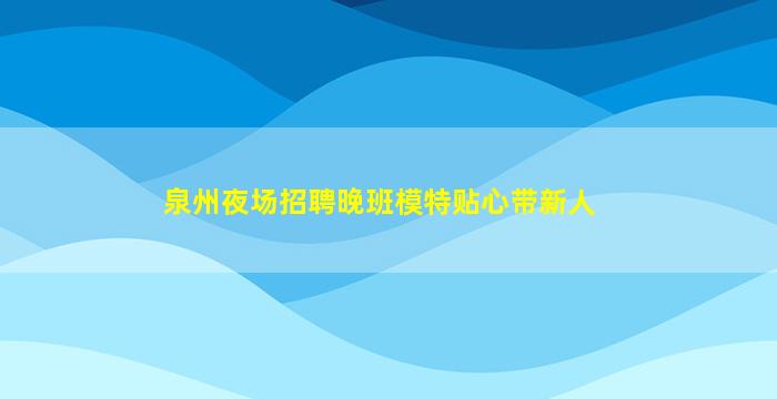 泉州夜场招聘晚班模特贴心带新人